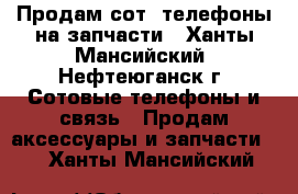 Продам сот. телефоны на запчасти - Ханты-Мансийский, Нефтеюганск г. Сотовые телефоны и связь » Продам аксессуары и запчасти   . Ханты-Мансийский